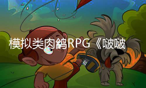 模拟类肉鸽RPG《啵啵鸡物语》推出抢先体验  3月11日发售