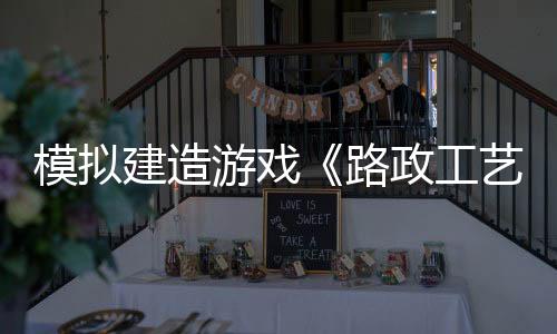 模拟建造游戏《路政工艺》现已推出试玩Demo 2025年5月20日正式发布