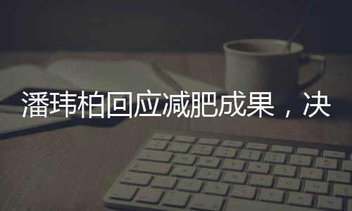 潘玮柏回应减肥成果，决心再瘦12斤，健康与自律并重成为公众榜样