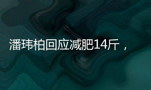 潘玮柏回应减肥14斤，瘦身秘诀与心路历程揭秘