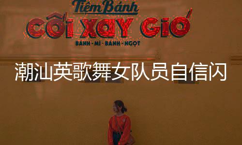 潮汕英歌舞女队员自信闪耀，舞台上的力量与风采