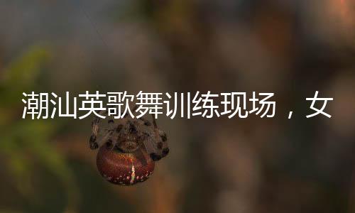 潮汕英歌舞训练现场，女队员们自信大方的风采