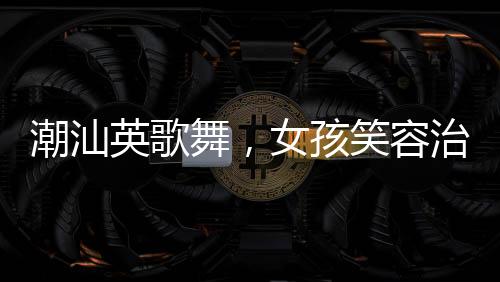 潮汕英歌舞，女孩笑容治愈心灵的力量