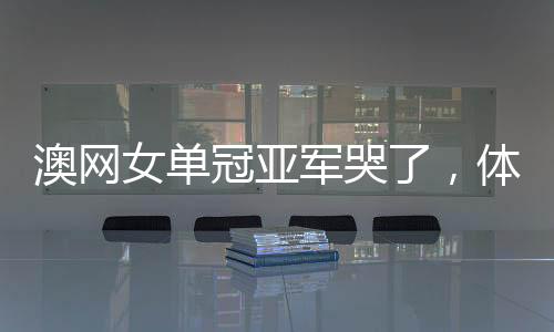 澳网女单冠亚军哭了，体育精神的感人瞬间