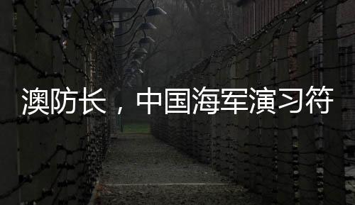 澳防长，中国海军演习符合国际标准