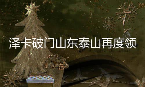 泽卡破门山东泰山再度领先——掀起新一轮足球热潮