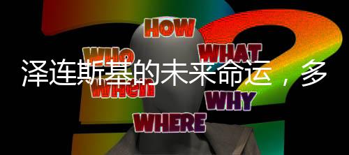 泽连斯基的未来命运，多维度视角下的深度解析