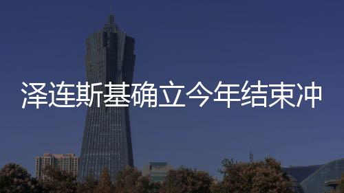 泽连斯基确立今年结束冲突任务，俄乌冲突的最新动态与前景展望