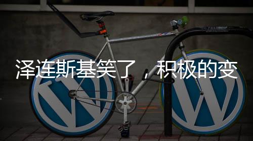 泽连斯基笑了，积极的变化与展望