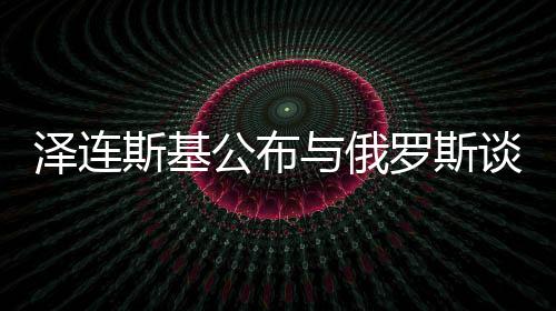泽连斯基公布与俄罗斯谈判前提条件，寻求和平之路还是艰难曲折？