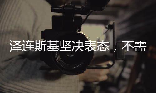 泽连斯基坚决表态，不需要向特朗普道歉