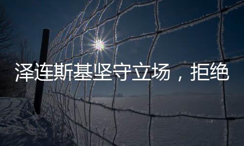 泽连斯基坚守立场，拒绝停战，未来走向引人关注