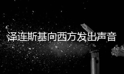 泽连斯基向西方发出声音，索要核武器援助