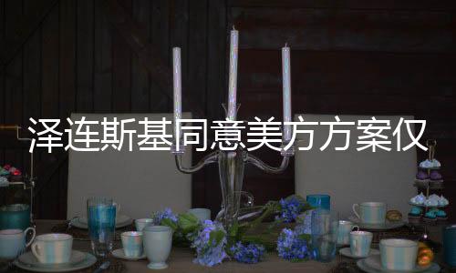 泽连斯基同意美方方案仅余一小时？俄乌冲突缓和背后的挑战与变数