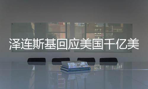 泽连斯基回应美国千亿美元援助，俄乌冲突的转折点？