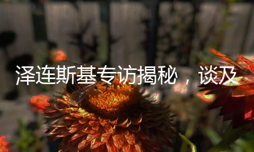 泽连斯基专访揭秘，谈及俄罗斯人时只眼向普京