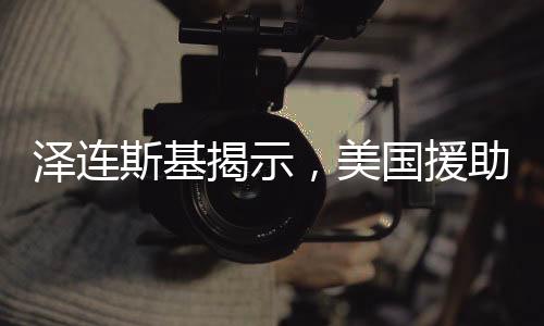 泽连斯基揭示，美国援助资金去向成谜
