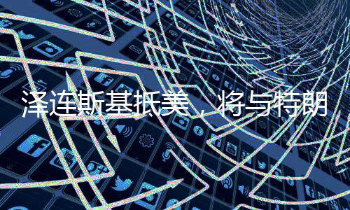 泽连斯基抵美，将与特朗普会面，俄乌局势与两国关系的深度探讨