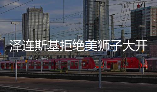 泽连斯基拒绝美狮子大开口，乌美关系的微妙转变与后续影响解析