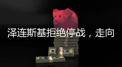 泽连斯基拒绝停战，走向与可能的结局分析