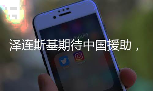 泽连斯基期待中国援助，国际背景下的期待与合作