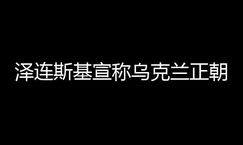 泽连斯基宣称乌克兰正朝和平迈进，时刻未如当下更接近和解之光