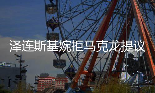 泽连斯基婉拒马克龙提议，俄乌和解之路仍然任重道远