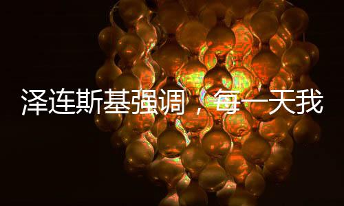 泽连斯基强调，每一天我们都深感美国支持与援助的感激之情