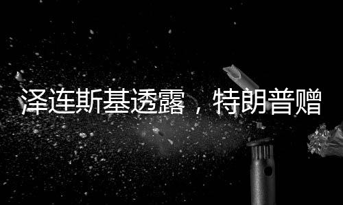泽连斯基透露，特朗普赠予私人号码，俄乌局势再添新篇章？