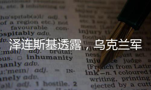 泽连斯基透露，乌克兰军队装备状况存在短板，仅六成部队装备齐全