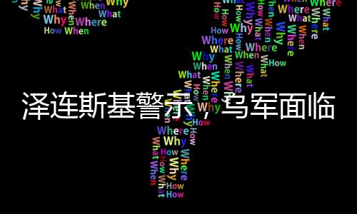 泽连斯基警示，乌军面临资金枯竭困境