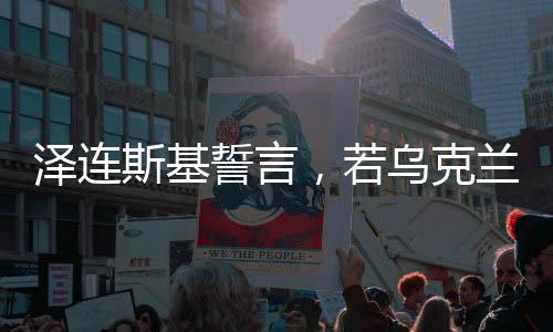 泽连斯基誓言，若乌克兰加入北约，我愿辞职——乌克兰与北约的未来走向