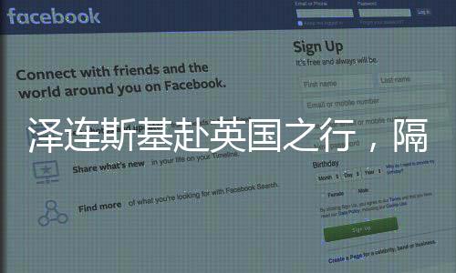泽连斯基赴英国之行，隔空向美传话的战略意图解析