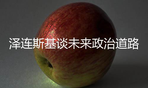 泽连斯基谈未来政治道路，取代我并非易事