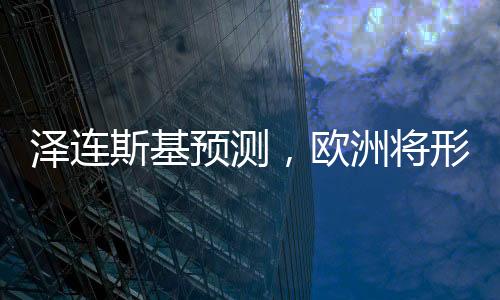 泽连斯基预测，欧洲将形成共同立场
