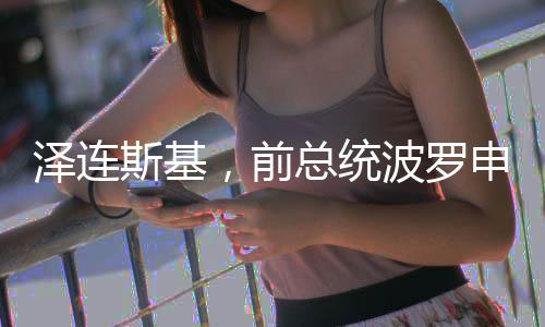 泽连斯基，前总统波罗申科的逮捕