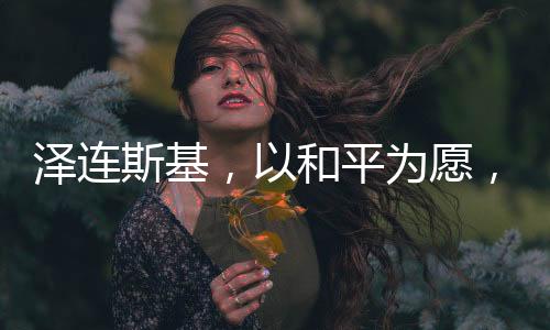 泽连斯基，以和平为愿，愿辞去总统之职