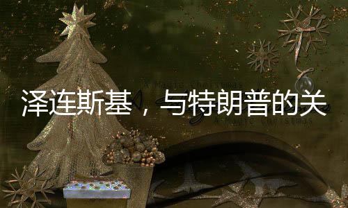 泽连斯基，与特朗普的关系或有挽回余地