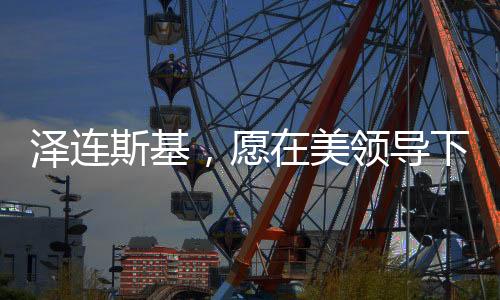 泽连斯基，愿在美领导下尽快和谈——俄乌冲突的和平展望