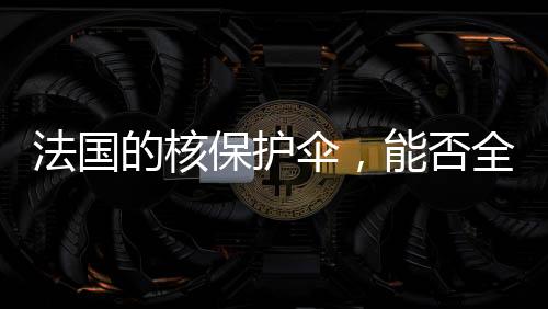 法国的核保护伞，能否全面覆盖欧洲的安危？