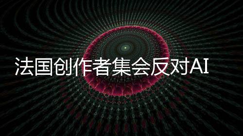 法国创作者集会反对AI大会 《七龙珠》法国版声优参战
