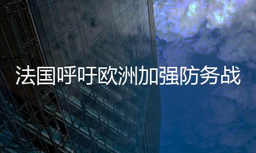 法国呼吁欧洲加强防务战略自主