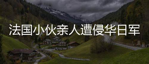 法国小伙亲人遭侵华日军毒果汁毒死的历史事件及反思
