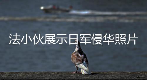 法小伙展示日军侵华照片，历史震撼心灵，呼唤和平记忆