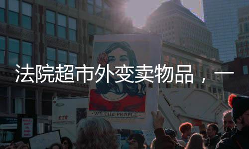 法院超市外变卖物品，一场关于法律与公共利益的行动解读