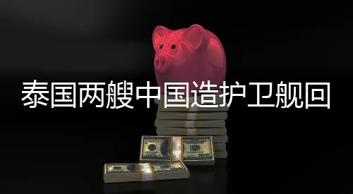 泰国两艘中国造护卫舰回娘家