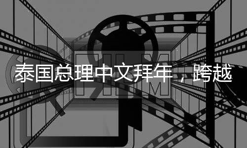 泰国总理中文拜年，跨越国界的友好交流