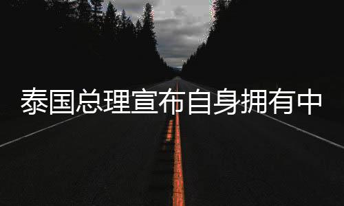 泰国总理宣布自身拥有中国血统，多元融合铸就共同繁荣的历史与未来展望