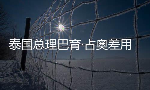 泰国总理巴育·占奥差用中文说恭喜发财展现中泰友好交流新篇章