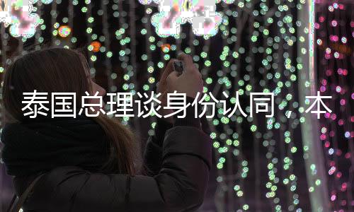 泰国总理谈身份认同，本人出身华裔血统的自豪与愿景